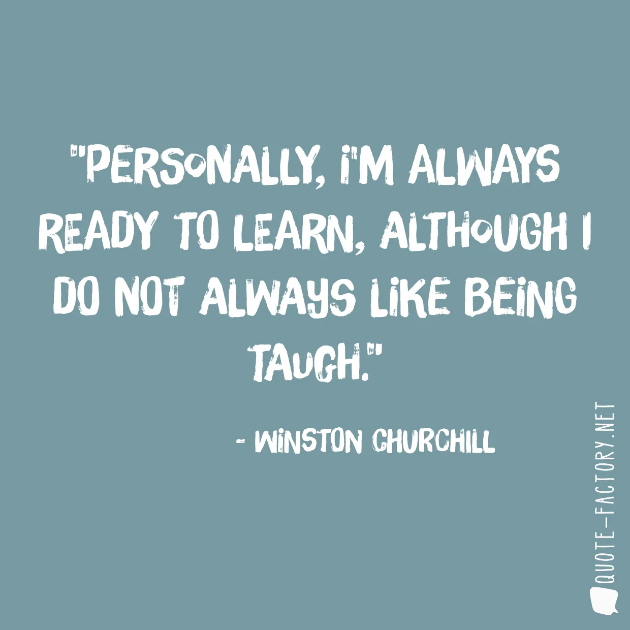 Personally, I'm always ready to learn, although I do not always like being taugh.