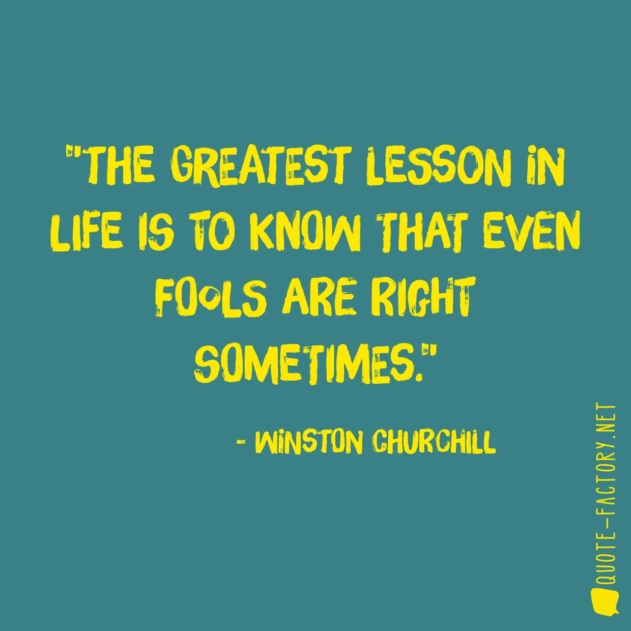 The greatest lesson in life is to know that even fools are right sometimes.