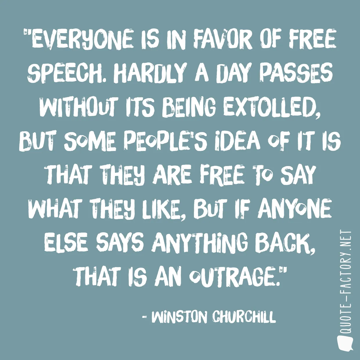 Everyone is in favor of free speech. Hardly a day passes without its being extolled, but some people's idea of it is that they are free to say what they like, but if anyone else says anything back, that is an outrage.