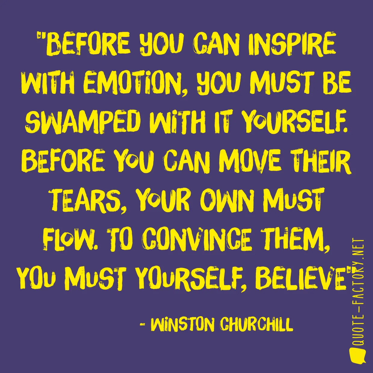 Before you can inspire with emotion, you must be swamped with it yourself. Before you can move their tears, your own must flow. To convince them, you must yourself, believe