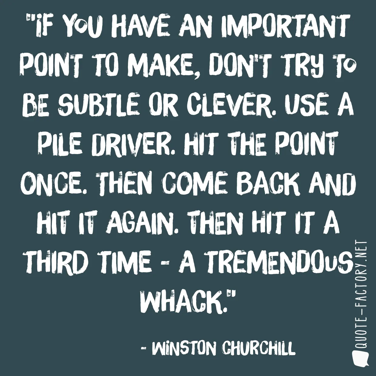 If you have an important point to make, don't try to be subtle or clever. Use a pile driver. Hit the point once. Then come back and hit it again. Then hit it a third time - a tremendous whack.