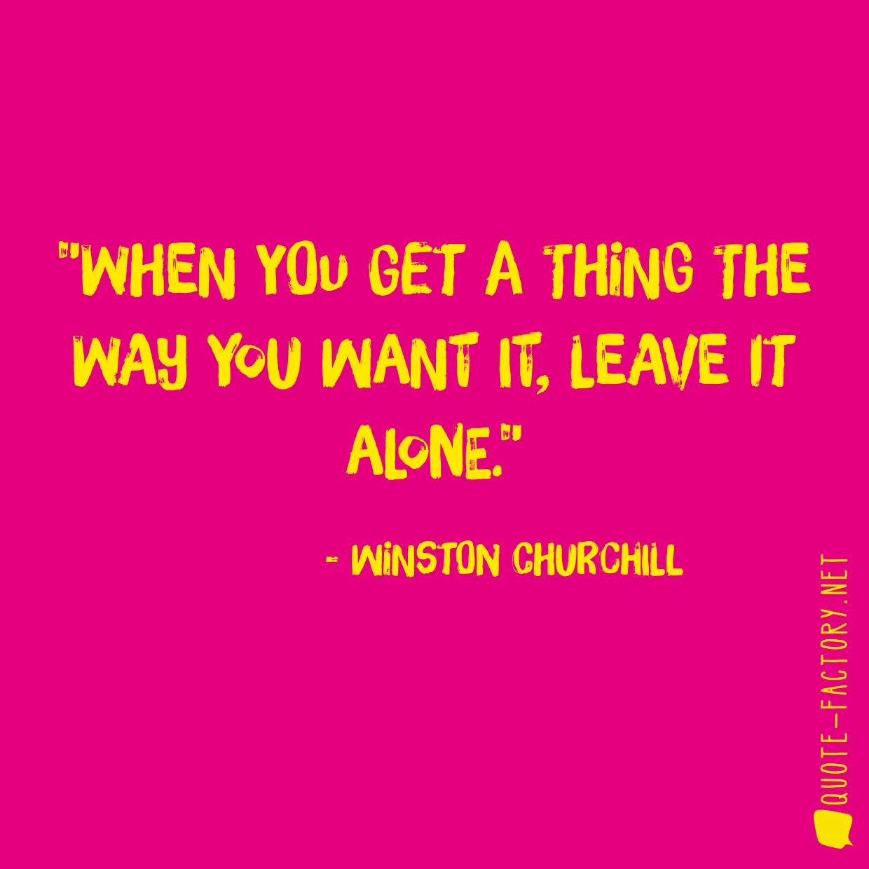 When you get a thing the way you want it, leave it alone.