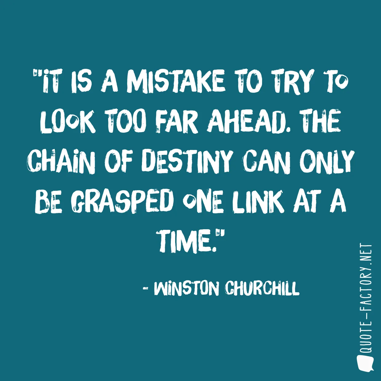 It is a mistake to try to look too far ahead. The chain of destiny can only be grasped one link at a time.