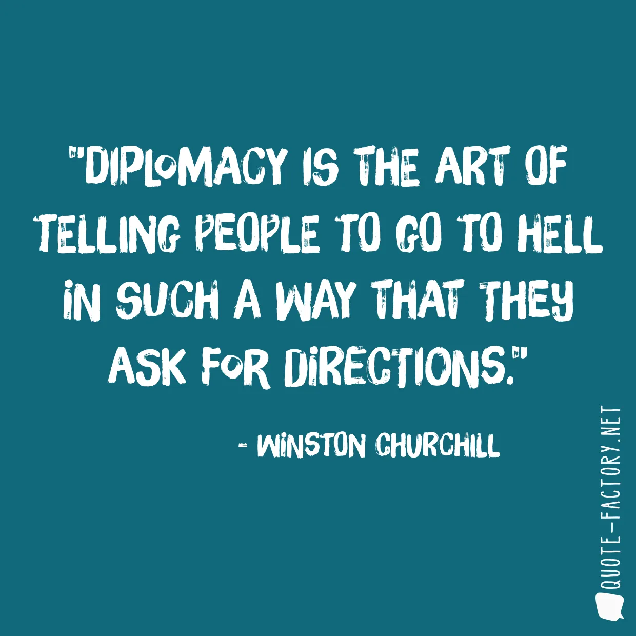 Diplomacy is the art of telling people to go to hell in such a way that they ask for directions.