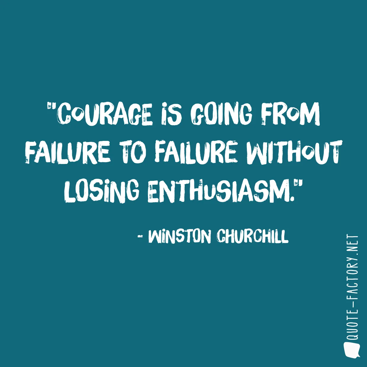 Courage is going from failure to failure without losing enthusiasm.